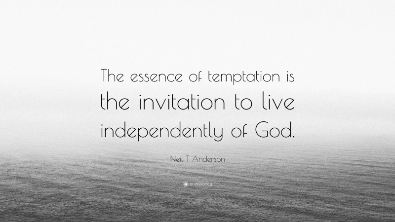 Neil T Anderson Quote: “The essence of temptation is the invitation to live independently of God.”