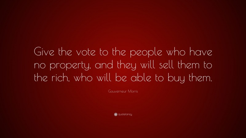 Gouverneur Morris Quote: “Give the vote to the people who have no property, and they will sell them to the rich, who will be able to buy them.”