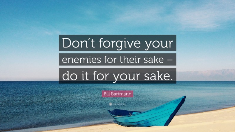Bill Bartmann Quote: “Don’t forgive your enemies for their sake – do it for your sake.”