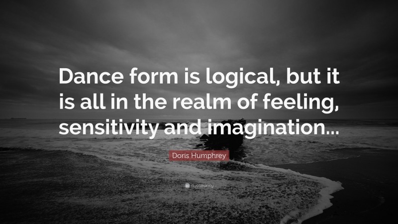 Doris Humphrey Quote: “Dance form is logical, but it is all in the realm of feeling, sensitivity and imagination...”