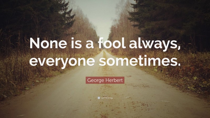 George Herbert Quote: “None is a fool always, everyone sometimes.”