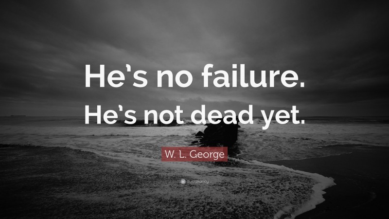 W. L. George Quote: “He’s no failure. He’s not dead yet.”
