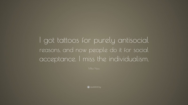 Mike Ness Quote: “I got tattoos for purely antisocial reasons, and now people do it for social acceptance. I miss the individualism.”