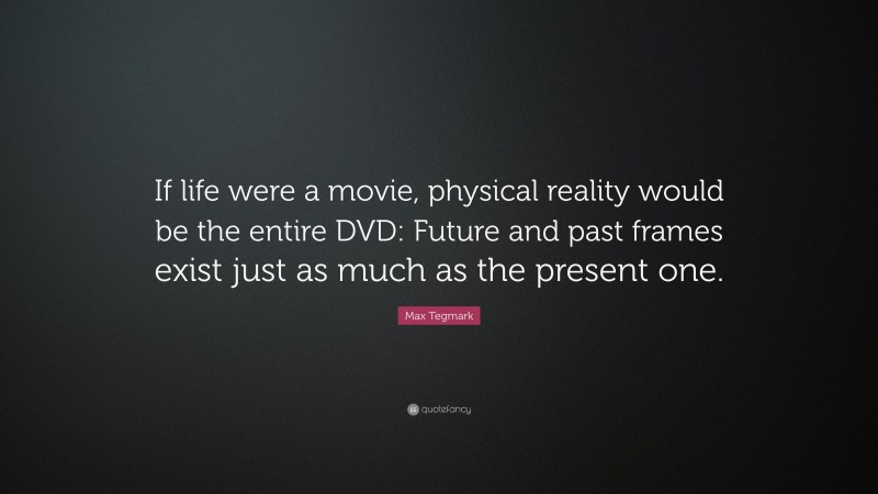 Max Tegmark Quote: “If life were a movie, physical reality would be the entire DVD: Future and past frames exist just as much as the present one.”
