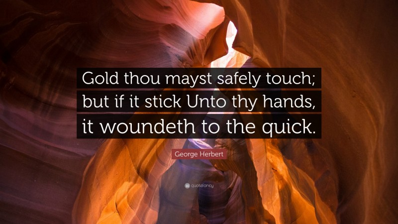 George Herbert Quote: “Gold thou mayst safely touch; but if it stick Unto thy hands, it woundeth to the quick.”