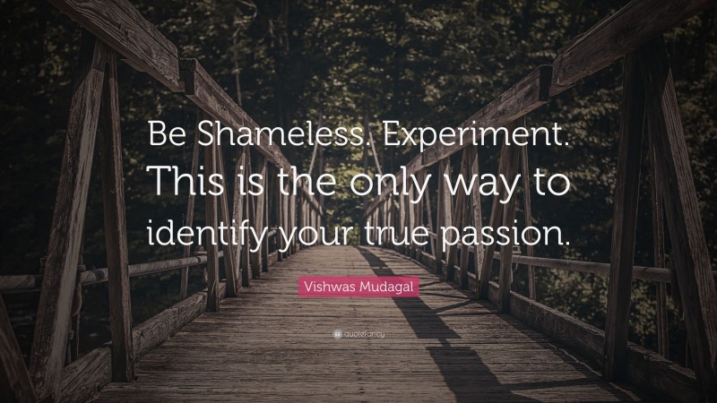 Vishwas Mudagal Quote: “Be Shameless. Experiment. This is the only way to identify your true passion.”