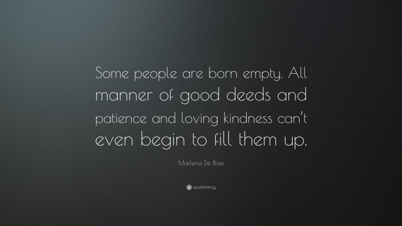 Marlena De Blasi Quote: “Some people are born empty. All manner of good deeds and patience and loving kindness can’t even begin to fill them up.”