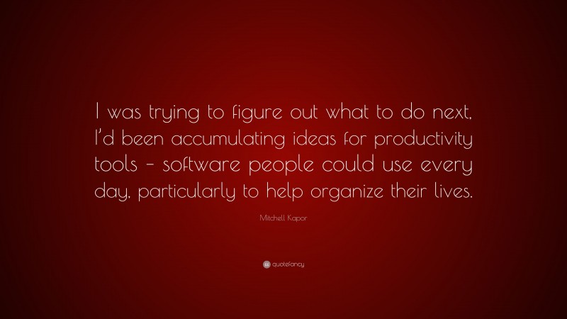 Mitchell Kapor Quote: “I was trying to figure out what to do next, I’d been accumulating ideas for productivity tools – software people could use every day, particularly to help organize their lives.”