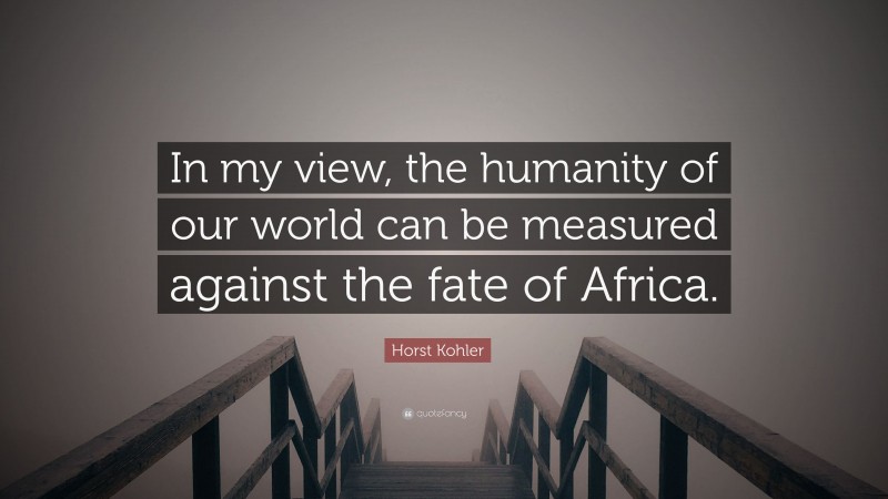 Horst Kohler Quote: “In my view, the humanity of our world can be measured against the fate of Africa.”