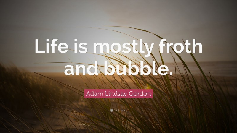 Adam Lindsay Gordon Quote: “Life is mostly froth and bubble.”