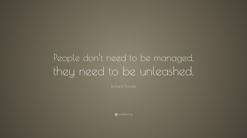 Richard Florida Quote: “People don’t need to be managed, they need to be unleashed.”