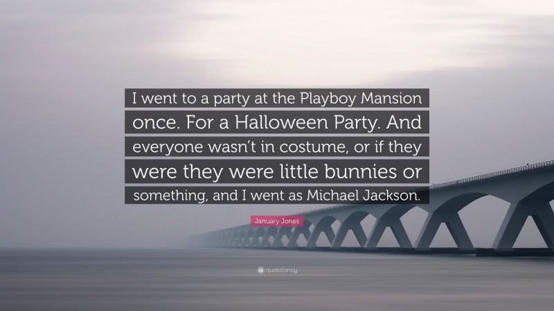 January Jones Quote: “I went to a party at the Playboy Mansion once. For a Halloween Party. And everyone wasn’t in costume, or if they were they were little bunnies or something, and I went as Michael Jackson.”