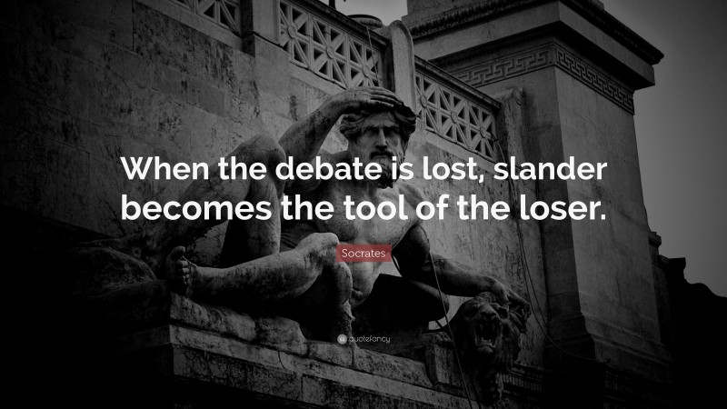 Socrates Quote: “When the debate is lost, slander becomes the tool of the loser.”
