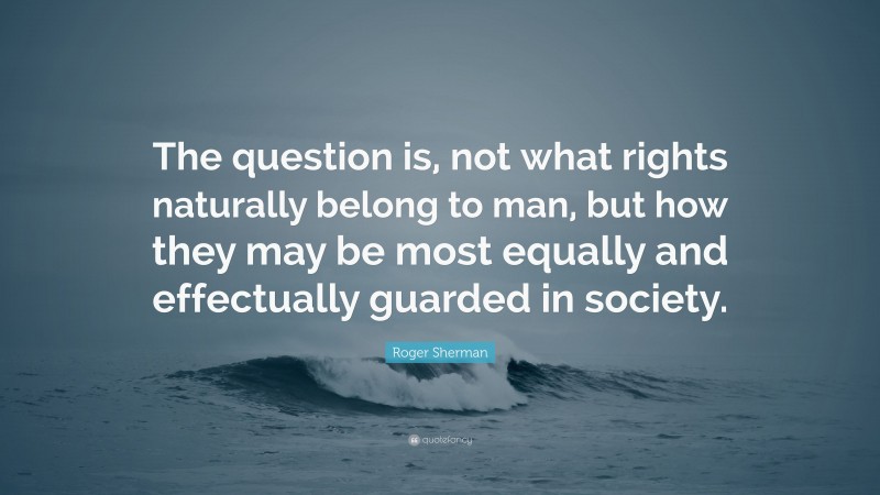 Roger Sherman Quote: “The question is, not what rights naturally belong to man, but how they may be most equally and effectually guarded in society.”