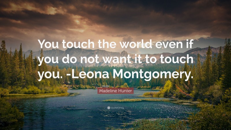 Madeline Hunter Quote: “You touch the world even if you do not want it to touch you. -Leona Montgomery.”