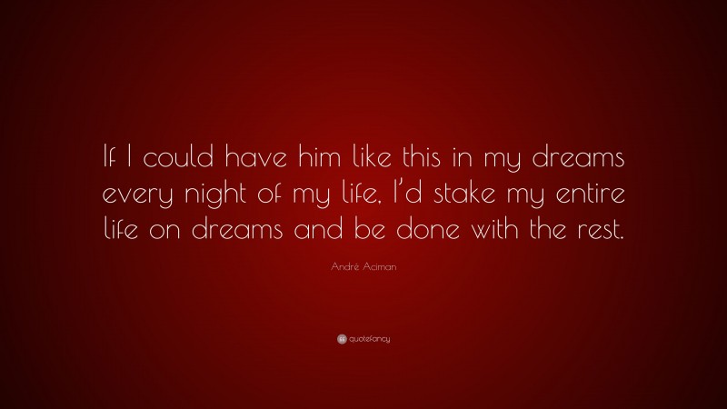 André Aciman Quote: “If I could have him like this in my dreams every night of my life, I’d stake my entire life on dreams and be done with the rest.”