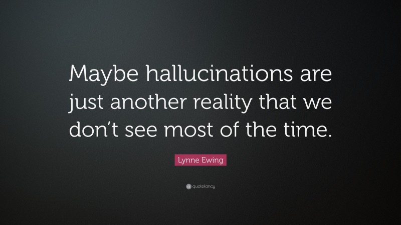 Lynne Ewing Quote: “Maybe hallucinations are just another reality that we don’t see most of the time.”