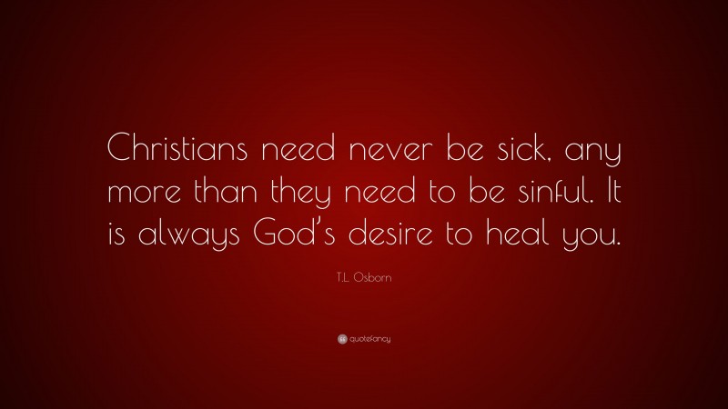 T.L. Osborn Quote: “Christians need never be sick, any more than they need to be sinful. It is always God’s desire to heal you.”