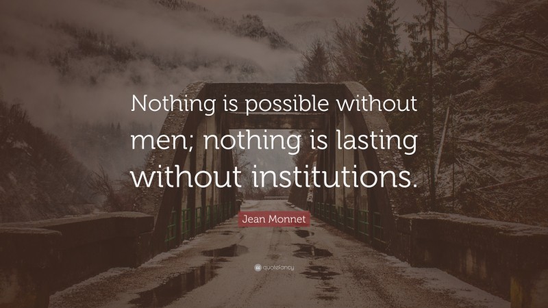 Jean Monnet Quote: “Nothing is possible without men; nothing is lasting without institutions.”