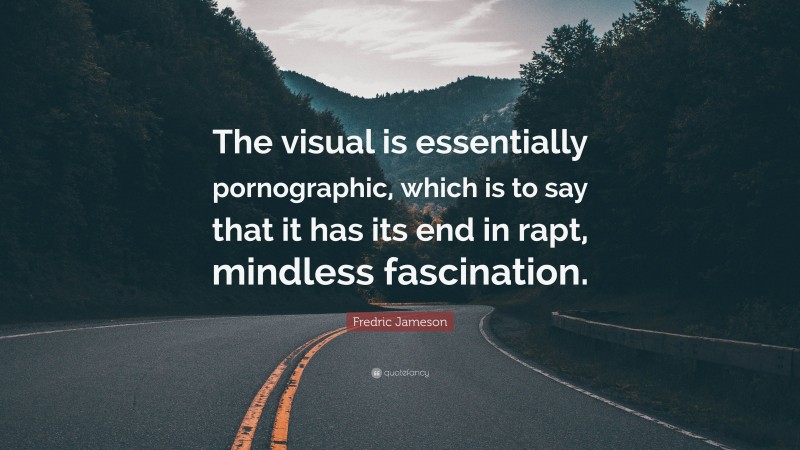 Fredric Jameson Quote: “The visual is essentially pornographic, which is to say that it has its end in rapt, mindless fascination.”