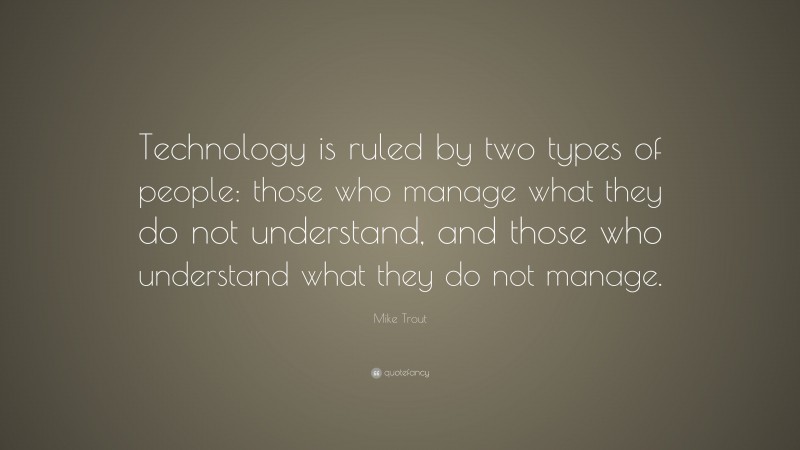 Mike Trout Quote: “Technology is ruled by two types of people: those who manage what they do not understand, and those who understand what they do not manage.”