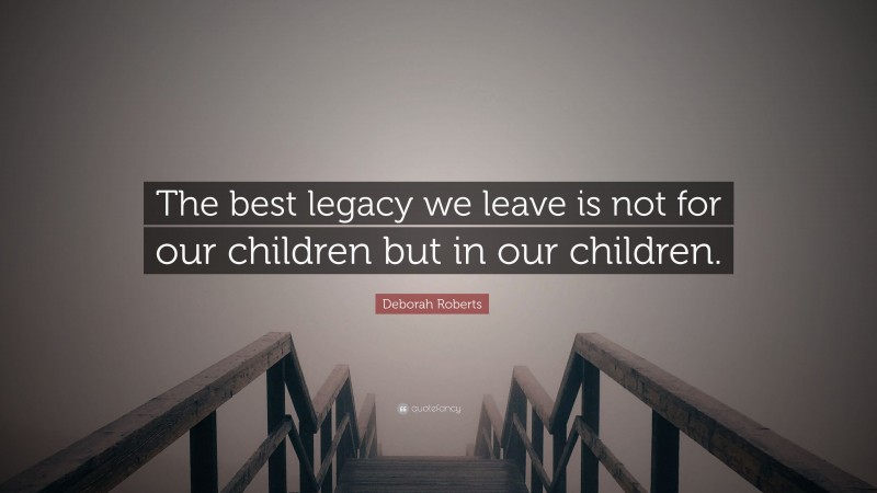 Deborah Roberts Quote: “The best legacy we leave is not for our children but in our children.”