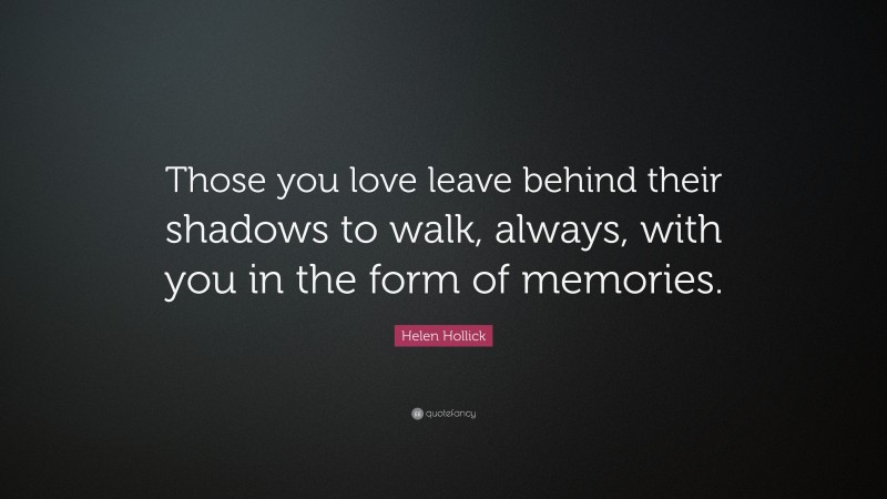 Helen Hollick Quote: “Those you love leave behind their shadows to walk, always, with you in the form of memories.”