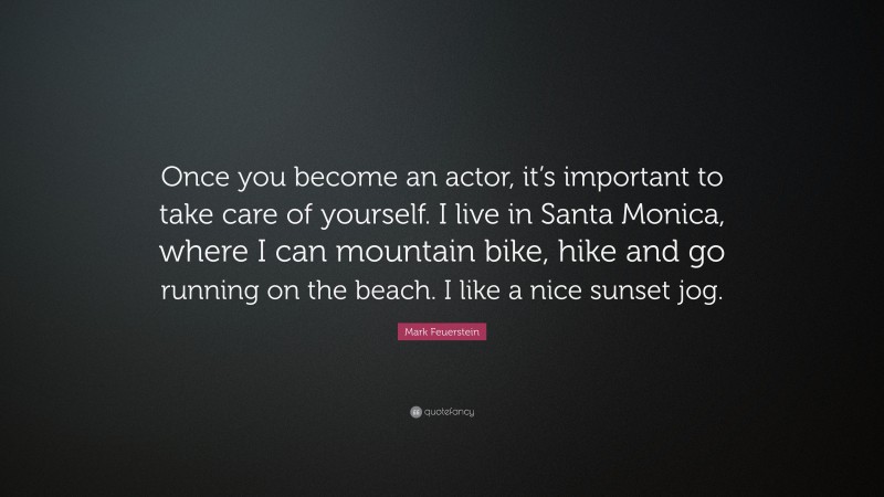 Mark Feuerstein Quote: “Once you become an actor, it’s important to take care of yourself. I live in Santa Monica, where I can mountain bike, hike and go running on the beach. I like a nice sunset jog.”