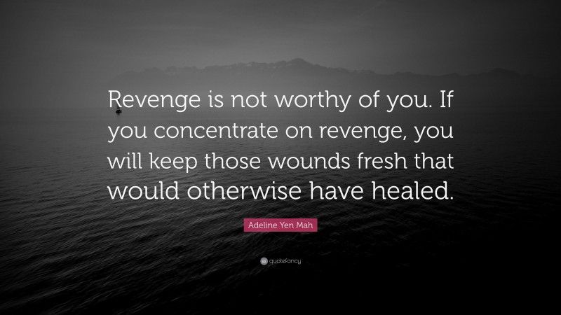 Adeline Yen Mah Quote: “Revenge is not worthy of you. If you concentrate on revenge, you will keep those wounds fresh that would otherwise have healed.”
