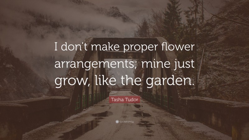 Tasha Tudor Quote: “I don’t make proper flower arrangements; mine just ...