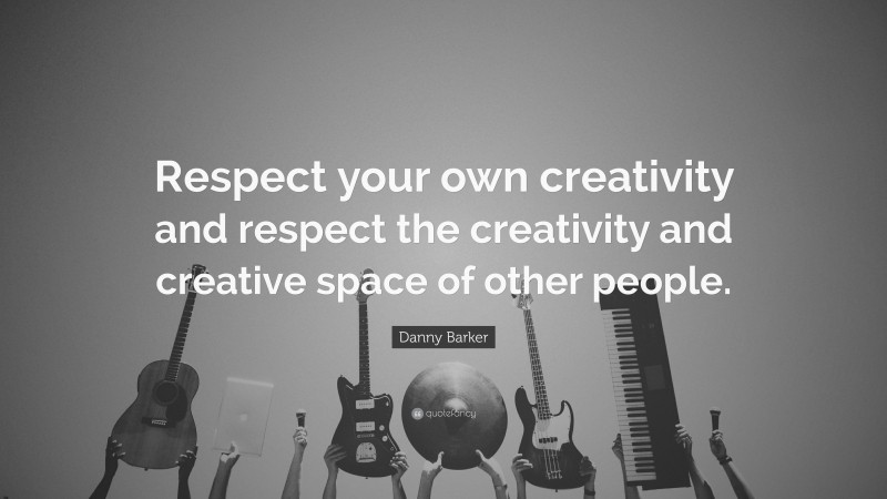 Danny Barker Quote: “Respect your own creativity and respect the creativity and creative space of other people.”