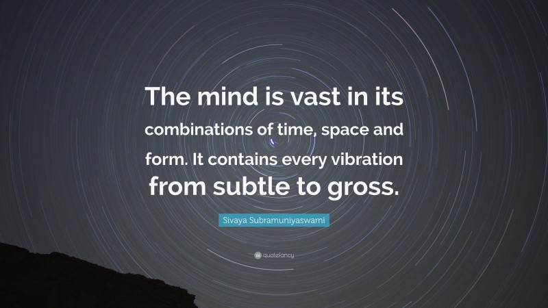 Sivaya Subramuniyaswami Quote: “The mind is vast in its combinations of time, space and form. It contains every vibration from subtle to gross.”