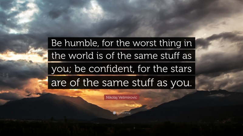 Nikolaj Velimirovic Quote: “Be humble, for the worst thing in the world is of the same stuff as you; be confident, for the stars are of the same stuff as you.”