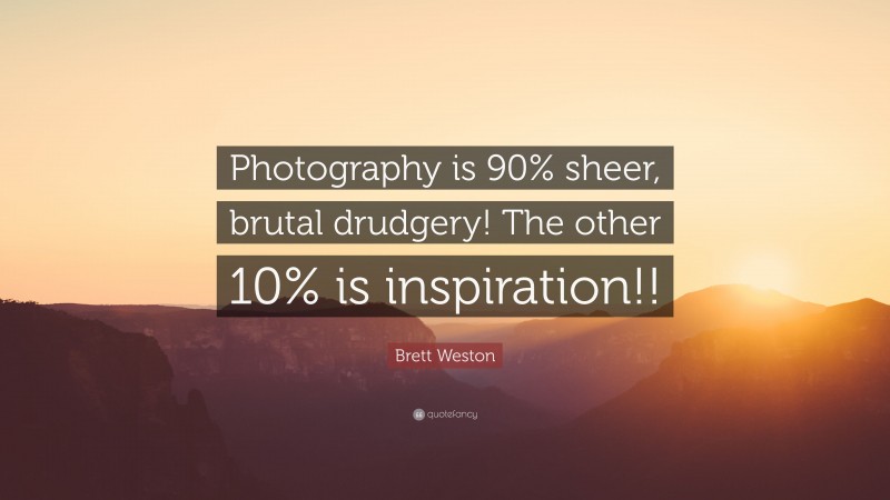 Brett Weston Quote: “Photography is 90% sheer, brutal drudgery! The other 10% is inspiration!!”