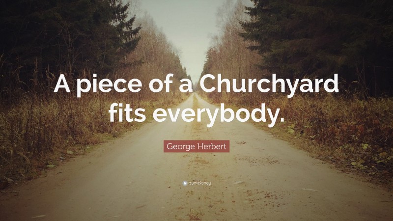 George Herbert Quote: “A piece of a Churchyard fits everybody.”