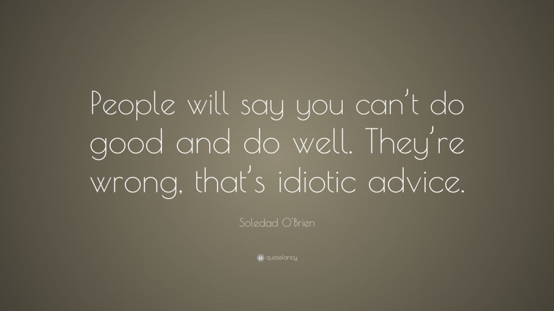 Soledad O'Brien Quote: “People will say you can’t do good and do well. They’re wrong, that’s idiotic advice.”