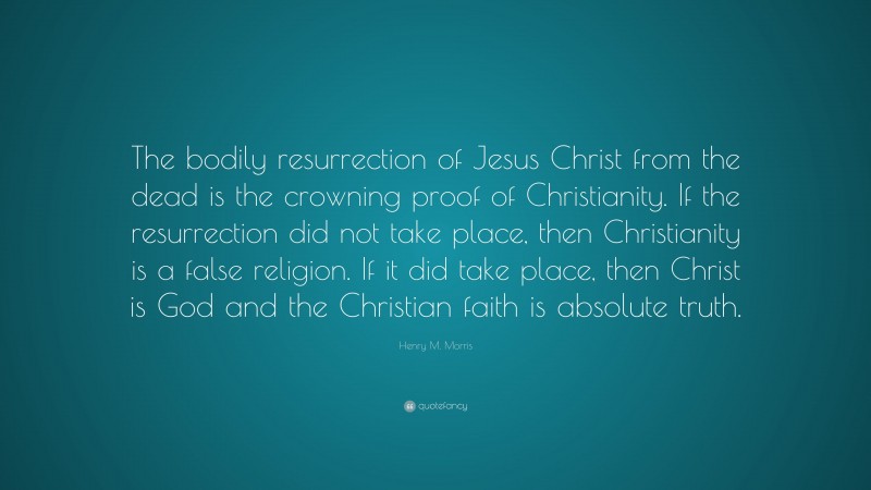 Henry M. Morris Quote: “The bodily resurrection of Jesus Christ from the dead is the crowning proof of Christianity. If the resurrection did not take place, then Christianity is a false religion. If it did take place, then Christ is God and the Christian faith is absolute truth.”