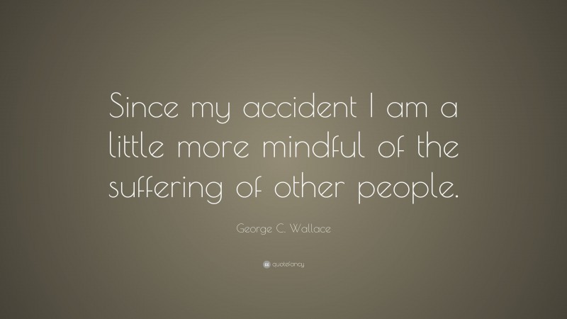 George C. Wallace Quote: “Since my accident I am a little more mindful of the suffering of other people.”
