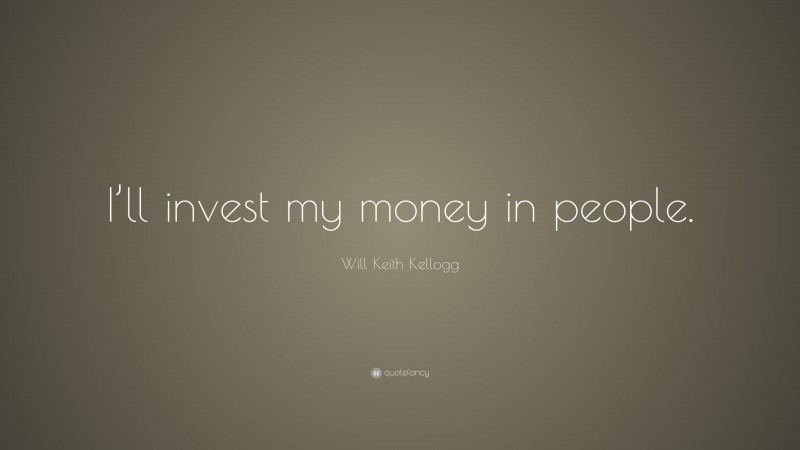 Will Keith Kellogg Quote: “I’ll invest my money in people.”