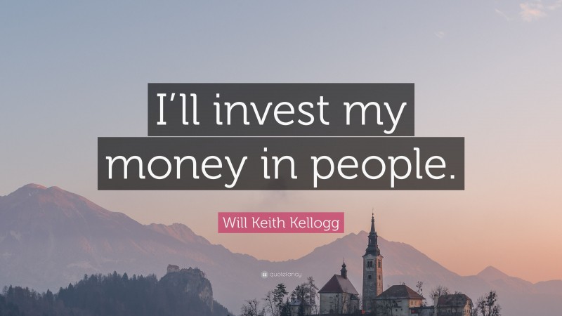 Will Keith Kellogg Quote: “I’ll invest my money in people.”