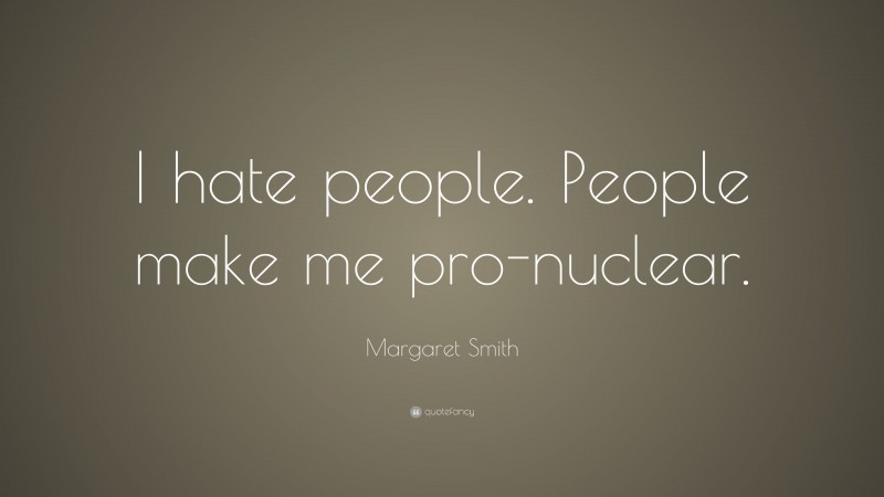 Margaret Smith Quote: “I hate people. People make me pro-nuclear.”
