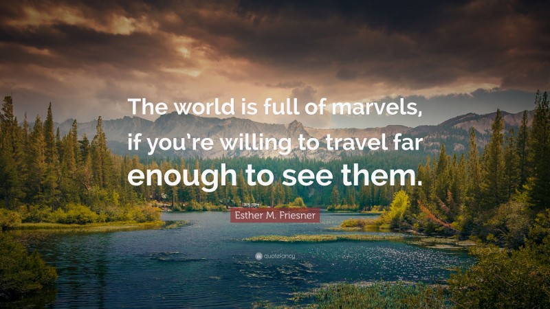 Esther M. Friesner Quote: “The world is full of marvels, if you’re willing to travel far enough to see them.”