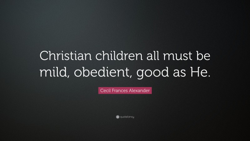 Cecil Frances Alexander Quote: “Christian children all must be mild, obedient, good as He.”