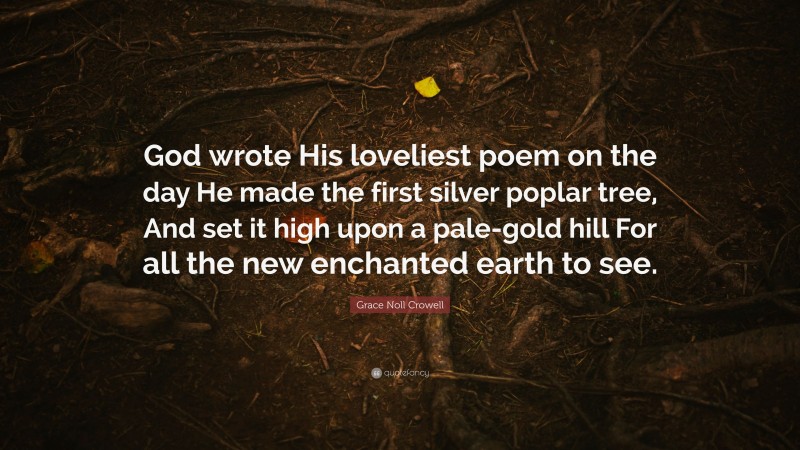Grace Noll Crowell Quote: “God wrote His loveliest poem on the day He made the first silver poplar tree, And set it high upon a pale-gold hill For all the new enchanted earth to see.”