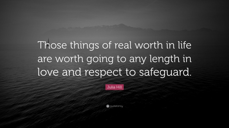 Julia Hill Quote: “Those things of real worth in life are worth going to any length in love and respect to safeguard.”