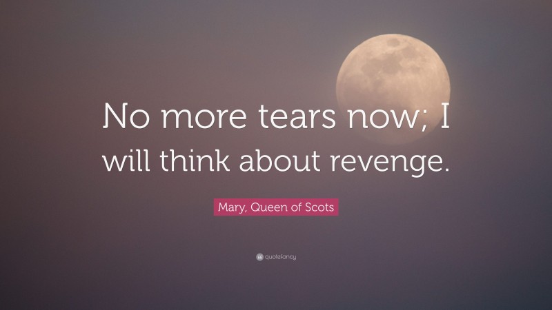 Mary, Queen of Scots Quote: “No more tears now; I will think about revenge.”