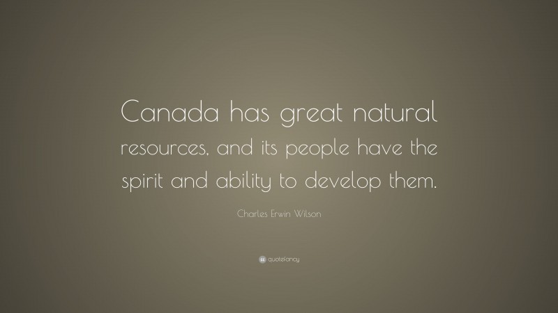 Charles Erwin Wilson Quote: “Canada has great natural resources, and its people have the spirit and ability to develop them.”