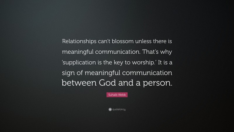 Suhaib Webb Quote: “Relationships can’t blossom unless there is meaningful communication. That’s why ‘supplication is the key to worship.’ It is a sign of meaningful communication between God and a person.”
