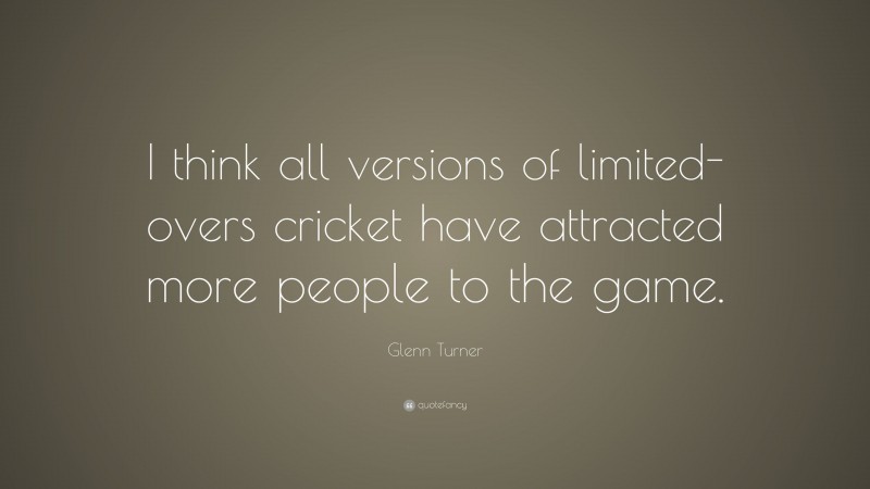 Glenn Turner Quote: “I think all versions of limited-overs cricket have attracted more people to the game.”
