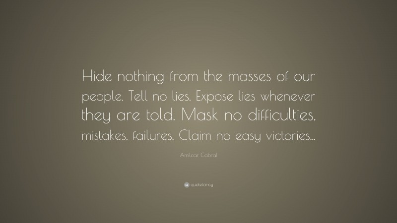 Amilcar Cabral Quote: “Hide nothing from the masses of our people. Tell no lies. Expose lies whenever they are told. Mask no difficulties, mistakes, failures. Claim no easy victories...”